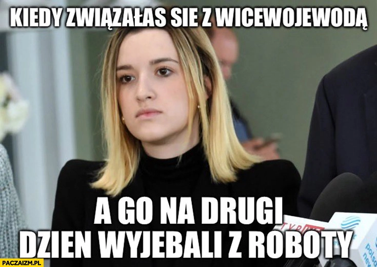 
    Kiedy związałaś się z wicewojewodą a jego na drugi dzień wywalili z roboty Protasiewicz