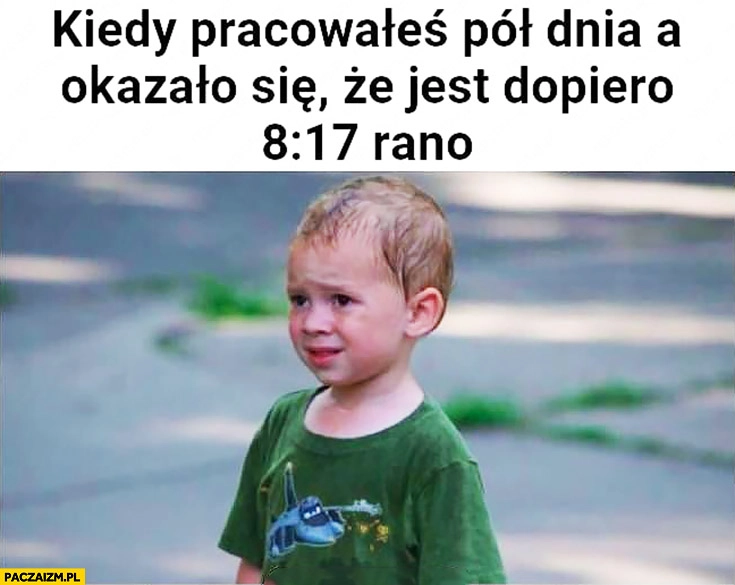 
    Kiedy pracowałeś pół dnia, a okazało się, że jest dopiero 8:17 rano dziecko dzieciak