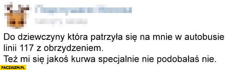 
    Do dziewczyny która patrzyła na mnie w autobusie z obrzydzeniem, też mi się jako specjalnie nie podobałaś