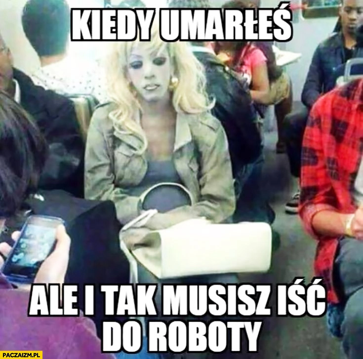 
    Kiedy umarłeś ale i tak musisz iść do roboty