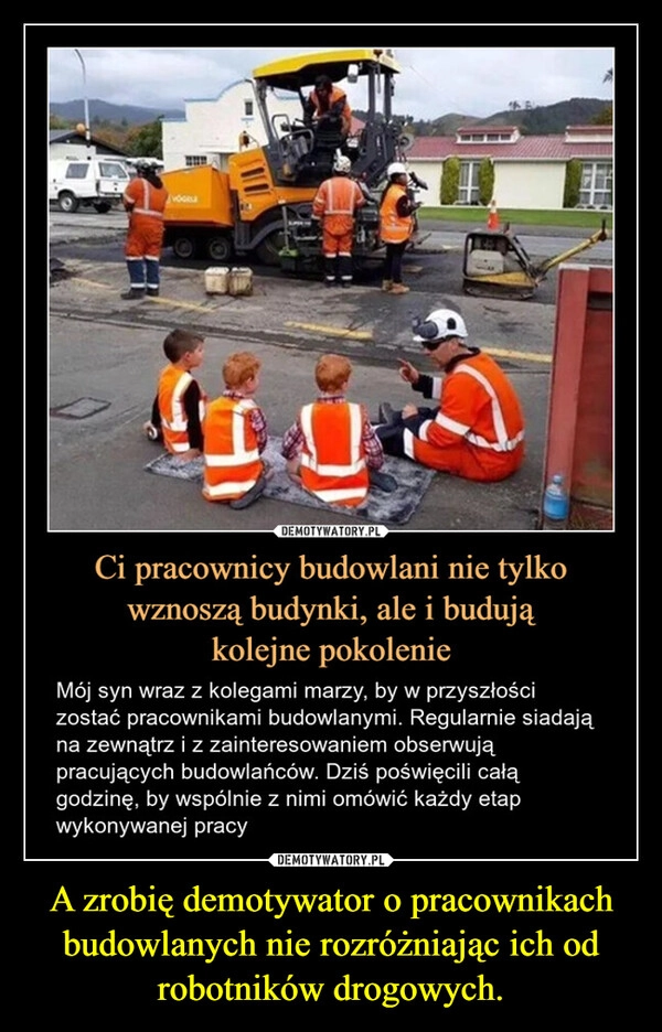 
    A zrobię demotywator o pracownikach budowlanych nie rozróżniając ich od robotników drogowych.