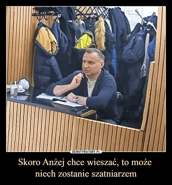 
    Skoro Anżej chce wieszać, to może 
niech zostanie szatniarzem