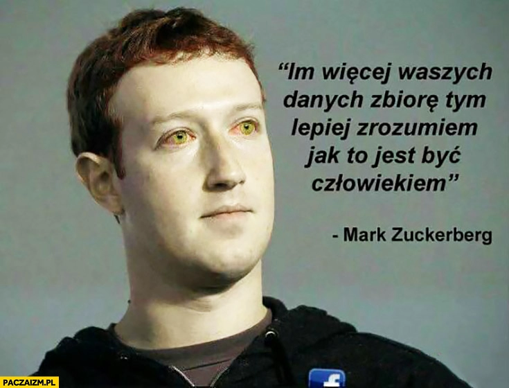 
    Im więcej waszych danych zbiorę, tym lepiej zrozumiem jak to jest być człowiekiem Mark Zuckerberg