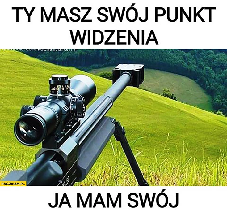 
    Ty masz swój punkt widzenia, ja mam swój snajper