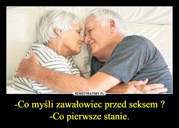 
    -Co myśli zawałowiec przed seksem ?
-Co pierwsze stanie.