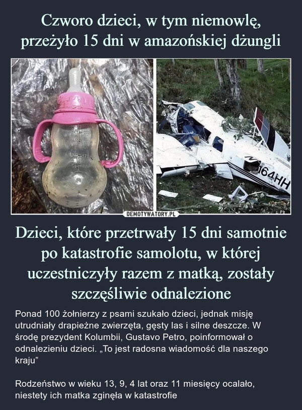 
    Czworo dzieci, w tym niemowlę, przeżyło 15 dni w amazońskiej dżungli Dzieci, które przetrwały 15 dni samotnie po katastrofie samolotu, w której uczestniczyły razem z matką, zostały szczęśliwie odnalezione