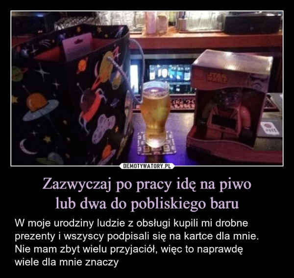 
    Zazwyczaj po pracy idę na piwo
lub dwa do pobliskiego baru