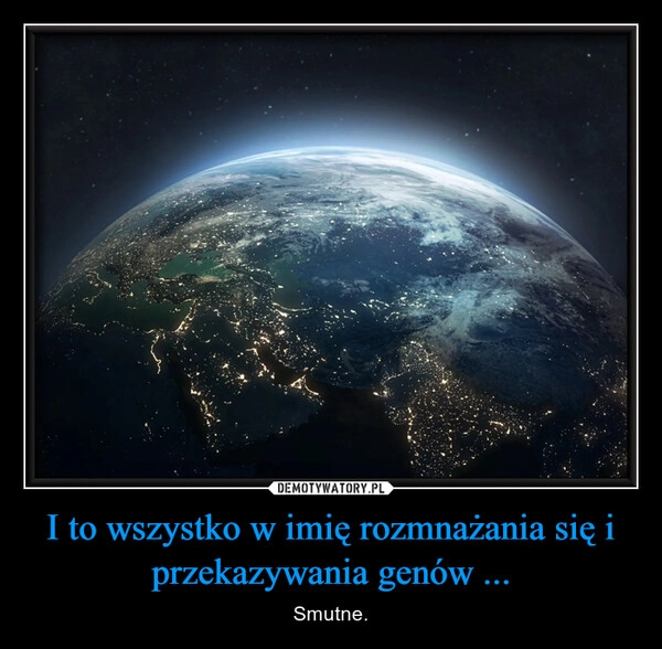 
    I to wszystko w imię rozmnażania się i przekazywania genów ...