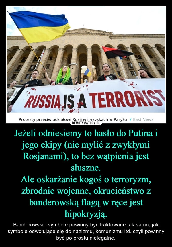 
    Jeżeli odniesiemy to hasło do Putina i jego ekipy (nie mylić z zwykłymi Rosjanami), to bez wątpienia jest słuszne.
Ale oskarżanie kogoś o terroryzm, zbrodnie wojenne, okrucieństwo z banderowską flagą w ręce jest hipokryzją.