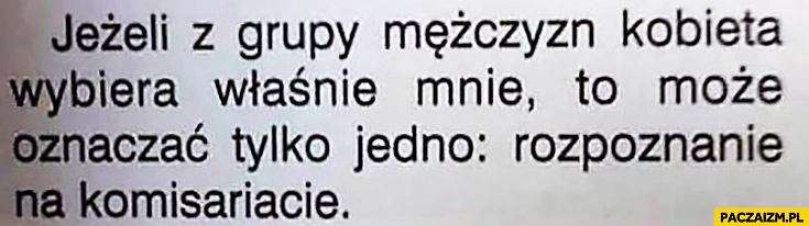 
    Jeżeli z grupy mężczyzn kobieta wybiera właśnie mnie to może oznaczać tylko jedno: rozpoznanie na komisariacie
