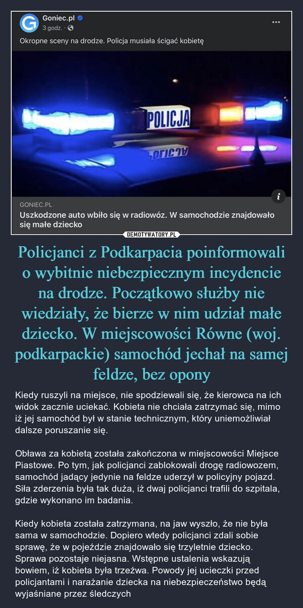 
    Policjanci z Podkarpacia poinformowali o wybitnie niebezpiecznym incydencie na drodze. Początkowo służby nie wiedziały, że bierze w nim udział małe dziecko. W miejscowości Równe (woj. podkarpackie) samochód jechał na samej feldze, bez opony