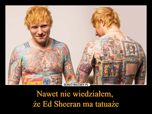 
    Nawet nie wiedziałem, 
że Ed Sheeran ma tatuaże