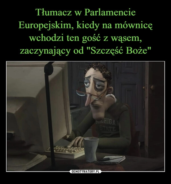 
    Tłumacz w Parlamencie Europejskim, kiedy na mównicę wchodzi ten gość z wąsem, zaczynający od "Szczęść Boże"