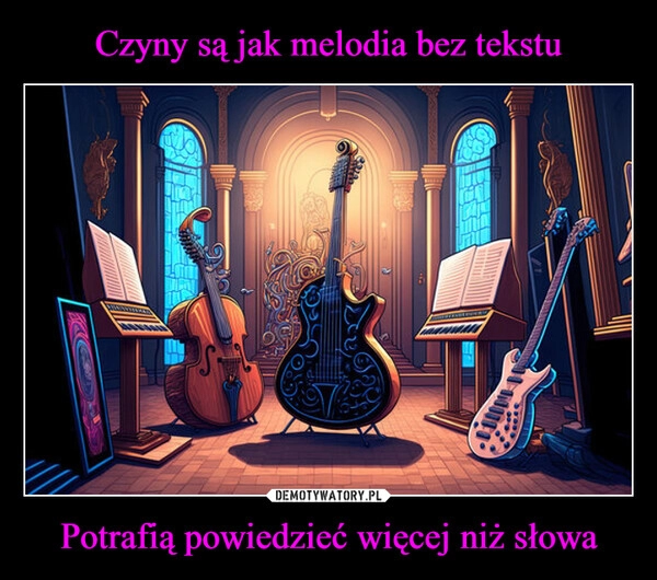 
    Czyny są jak melodia bez tekstu Potrafią powiedzieć więcej niż słowa