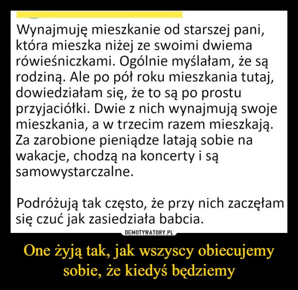 
    One żyją tak, jak wszyscy obiecujemy sobie, że kiedyś będziemy
