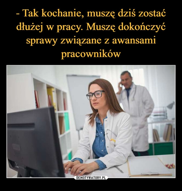 
    - Tak kochanie, muszę dziś zostać dłużej w pracy. Muszę dokończyć sprawy związane z awansami pracowników