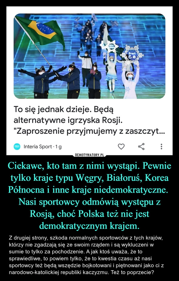 
    Ciekawe, kto tam z nimi wystąpi. Pewnie tylko kraje typu Węgry, Białoruś, Korea Północna i inne kraje niedemokratyczne. 
Nasi sportowcy odmówią występu z Rosją, choć Polska też nie jest demokratycznym krajem.