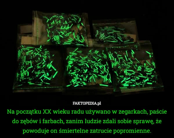 
    Na początku XX wieku radu używano w zegarkach, paście do zębów i farbach,