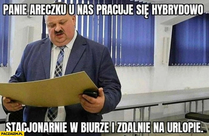 
    Janusz alfa panie Areczku u nas pracuje się hybrydowo stacjonarnie w biurze i zdalnie na urlopie