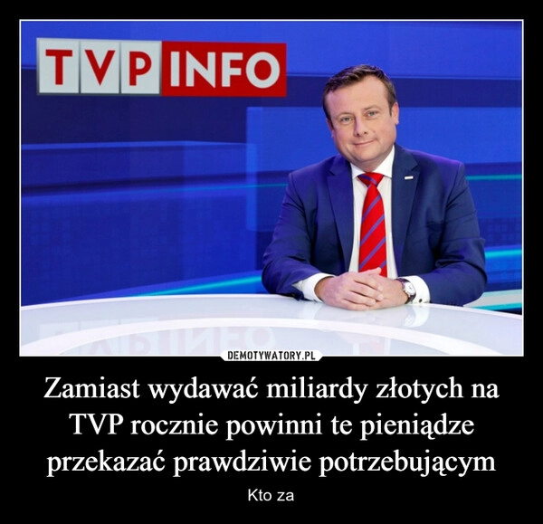 
    Zamiast wydawać miliardy złotych na TVP rocznie powinni te pieniądze przekazać prawdziwie potrzebującym