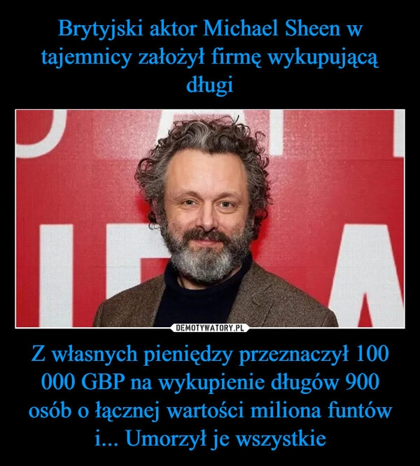 
    Brytyjski aktor Michael Sheen w tajemnicy założył firmę wykupującą długi Z własnych pieniędzy przeznaczył 100 000 GBP na wykupienie długów 900 osób o łącznej wartości miliona funtów i... Umorzył je wszystkie