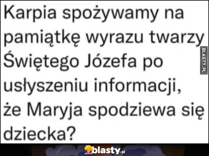 
    Karpia spożywamy na pamiątkę wyrazu twarzy Świętego Józefa po usłyszeniu informacji, że Maryja spodziewa się dziecka?