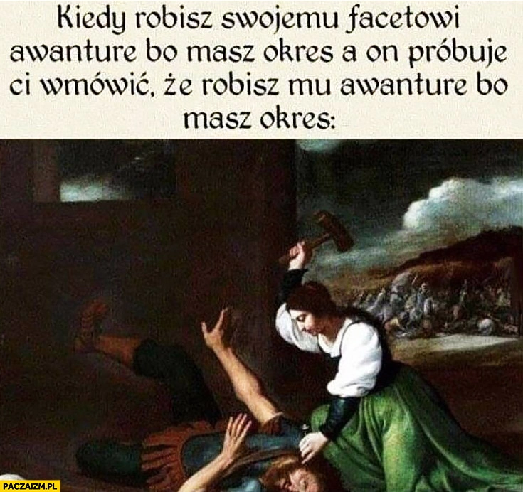 
    Kiedy robisz swojemu facetowi awanturę, bo masz okres a on próbuje Ci wmówić, że robisz mu awanturę bo masz okres