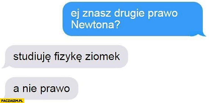 
    Ej znasz drugie prawo Newtona? Studiuje fizykę ziomek a nie prawo