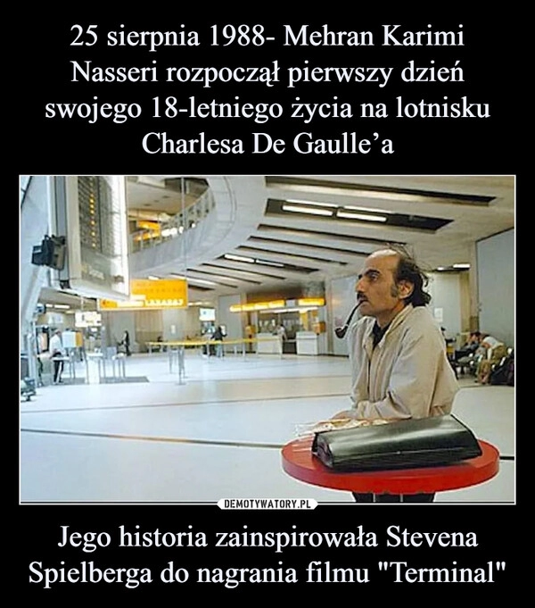 
    25 sierpnia 1988- Mehran Karimi Nasseri rozpoczął pierwszy dzień swojego 18-letniego życia na lotnisku Charlesa De Gaulle’a Jego historia zainspirowała Stevena Spielberga do nagrania filmu "Terminal"