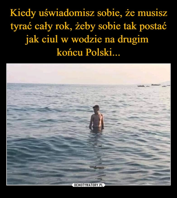 
    Kiedy uświadomisz sobie, że musisz tyrać cały rok, żeby sobie tak postać jak ciul w wodzie na drugim 
końcu Polski...