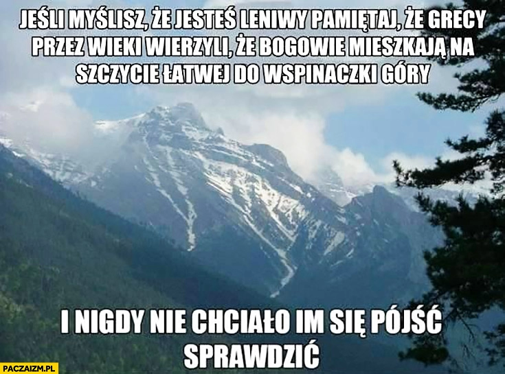 
    Jeśli myślisz, że jesteś leniwy pamiętaj, że Grecy przez wieki wierzyli, że bogowie mieszkają na szczycie łatwej do wspinaczki góry i nigdy nie chciało im się pójść sprawdzić