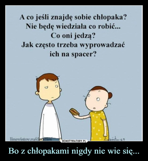 
    Bo z chłopakami nigdy nie wie się...