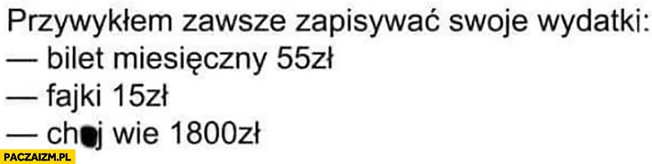 
    Przywykłem zawsze zapisywać swoje wydatki: bilet miesięczny 55 zł, fajki 15 zł, kij wie co 1800 zł