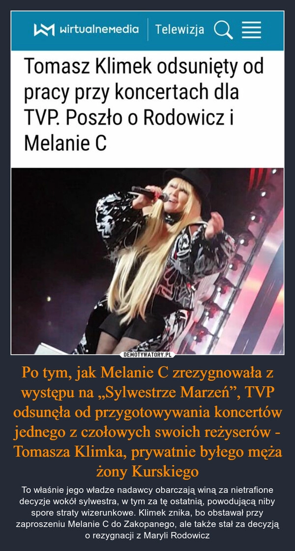 
    
Po tym, jak Melanie C zrezygnowała z występu na „Sylwestrze Marzeń”, TVP odsunęła od przygotowywania koncertów jednego z czołowych swoich reżyserów - Tomasza Klimka, prywatnie byłego męża żony Kurskiego 