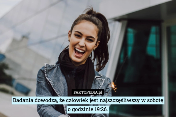
    Badania dowodzą, że człowiek jest najszczęśliwszy w sobotę
o godzinie 19:26.