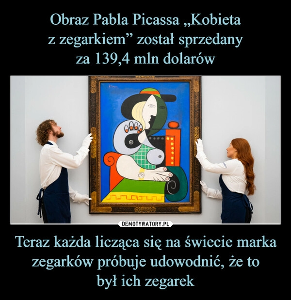 
    Obraz Pabla Picassa „Kobieta
z zegarkiem” został sprzedany
za 139,4 mln dolarów Teraz każda licząca się na świecie marka zegarków próbuje udowodnić, że to
był ich zegarek