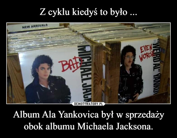 
    Z cyklu kiedyś to było ... Album Ala Yankovica był w sprzedaży obok albumu Michaela Jacksona.