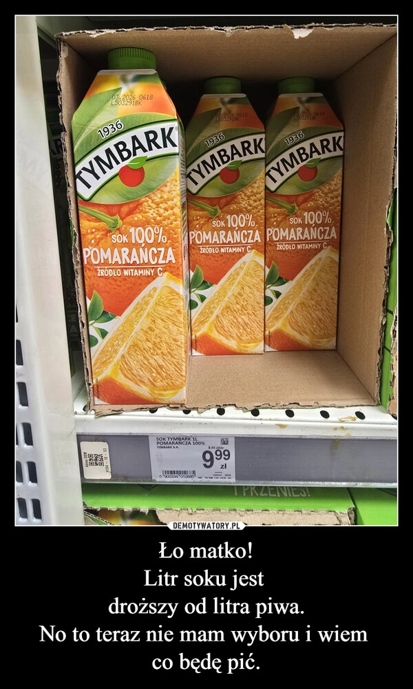 
    Ło matko!
Litr soku jest 
droższy od litra piwa.
No to teraz nie mam wyboru i wiem 
co będę pić.