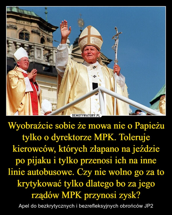 
    Wyobraźcie sobie że mowa nie o Papieżu tylko o dyrektorze MPK. Toleruje kierowców, których złapano na jeździe po pijaku i tylko przenosi ich na inne linie autobusowe. Czy nie wolno go za to krytykować tylko dlatego bo za jego rządów MPK przynosi zysk?