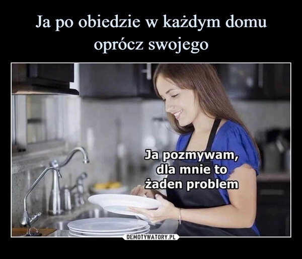 
    Ja po obiedzie w każdym domu oprócz swojego 