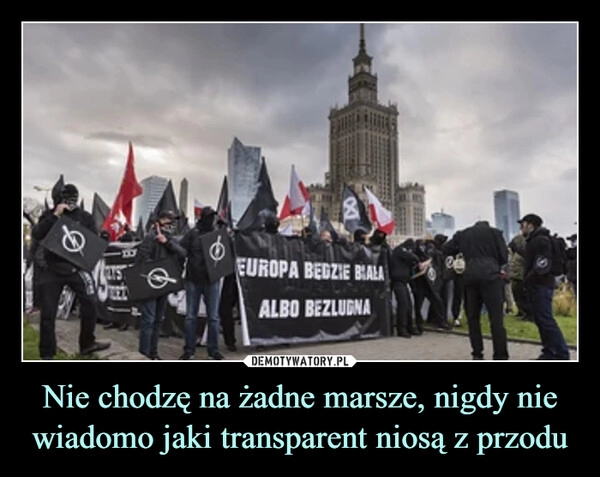 
    Nie chodzę na żadne marsze, nigdy nie wiadomo jaki transparent niosą z przodu