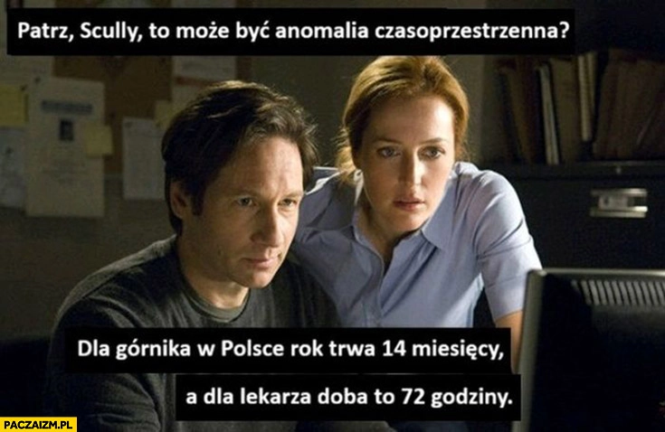 
    Patrz Scully to może być anomalia czasoprzestrzenna dla górnika w Polsce rok trwa 14 miesięcy a dla lekarza doba to 72 godziny