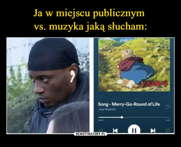 
    Ja w miejscu publicznym
vs. muzyka jaką słucham: 