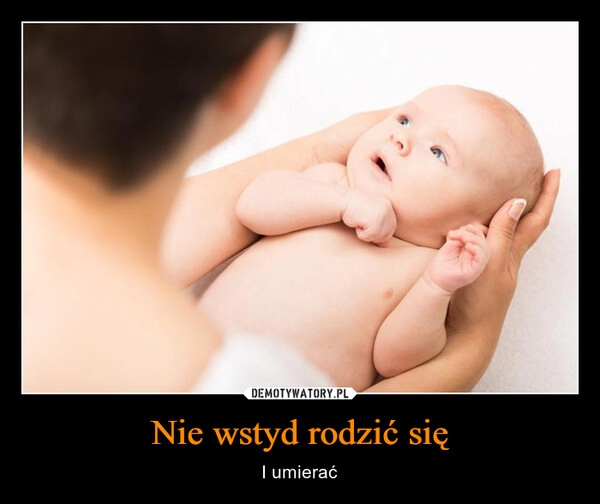 
    Nie wstyd rodzić się