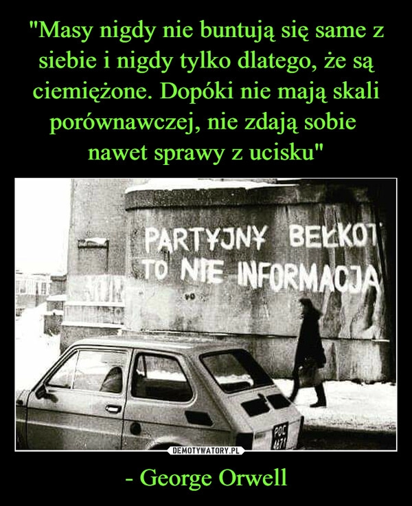 
    "Masy nigdy nie buntują się same z siebie i nigdy tylko dlatego, że są ciemiężone. Dopóki nie mają skali porównawczej, nie zdają sobie 
nawet sprawy z ucisku" - George Orwell