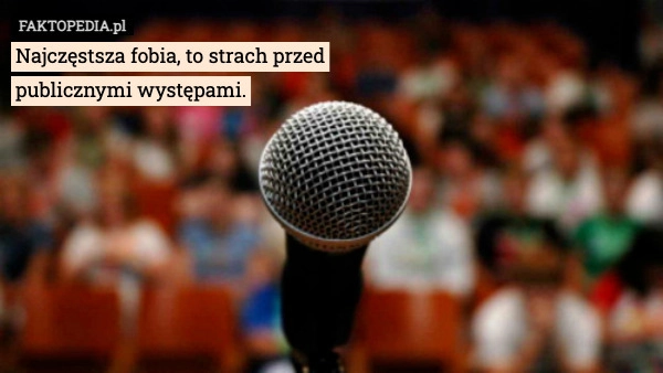 
    Najczęstsza fobia, to strach przed
publicznymi występami.