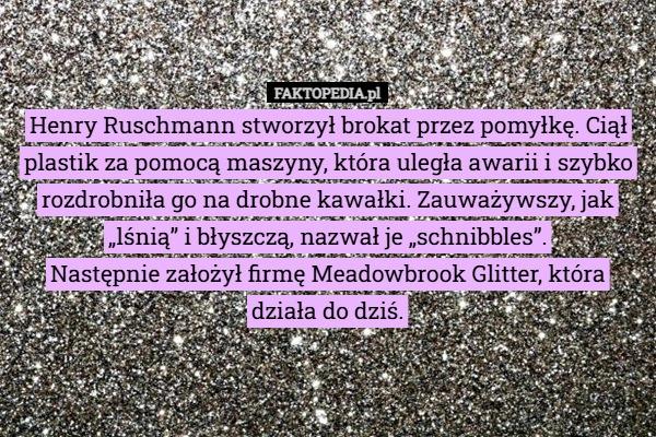 
    Henry Ruschmann stworzył brokat przez pomyłkę. Ciął plastik za pomocą maszyny,