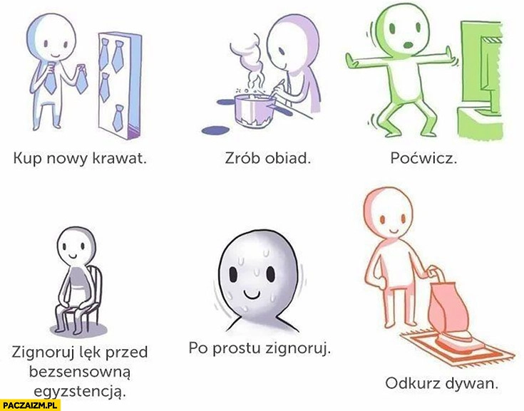 
    Kup nowy krawat, zrób obiad, poćwicz, zignoruj lęk przed bezsensowną egzystencją, po prostu zignoruj, odkurz dywan