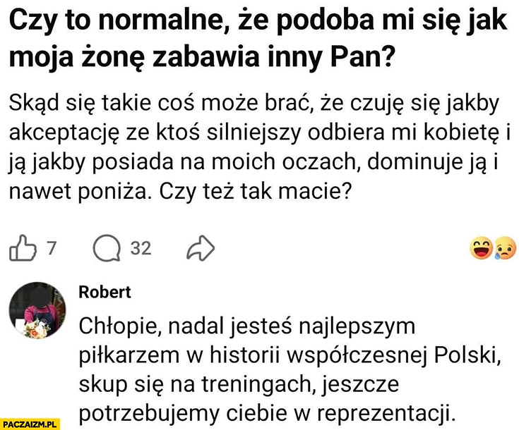 Czy to normalne ze podoba mi się jak moją żonę zabawia inny pan? Chłopie nadal jesteś najlepszym polskim piłkarzem skup się na treningach, potrzebujemy cię w reprezentacji