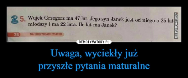 
    
Uwaga, wyciekły już
przyszłe pytania maturalne 